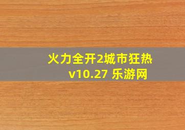 火力全开2城市狂热v10.27 乐游网